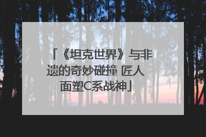 《坦克世界》与非遗的奇妙碰撞 匠人面塑C系战神