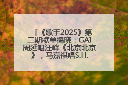《歌手2025》第三期歌单揭晓：GAI周延唱汪峰《北京北京》，马嘉祺唱S.H.E《你曾是少年》