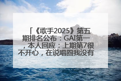 《歌手2025》第五期排名公布：GAI第一，本人回应：上期第7很不开心，在说唱圈我没有输过！卫兰淘汰