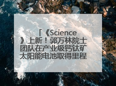 《Science》上新！郭万林院士团队在产业级钙钛矿太阳能电池取得里程碑式突破