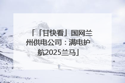 「甘快看」国网兰州供电公司：满电护航2025兰马