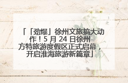「劲爆」徐州文旅搞大动作！5 月 24 日徐州方特旅游度假区正式启幕，开启淮海旅游新篇章
