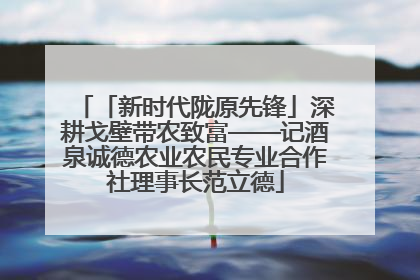 「新时代陇原先锋」深耕戈壁带农致富——记酒泉诚德农业农民专业合作社理事长范立德