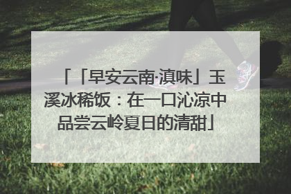 「早安云南·滇味」玉溪冰稀饭：在一口沁凉中品尝云岭夏日的清甜
