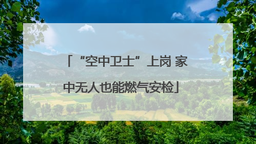“空中卫士”上岗 家中无人也能燃气安检