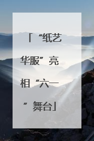 “纸艺华服”亮相“六一”舞台