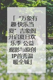 “万象有趣·快乐当夏”吉象阁开启夏日欢乐季 公益观影与原创IP首秀温暖全城