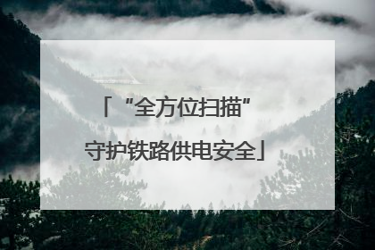 “全方位扫描” 守护铁路供电安全
