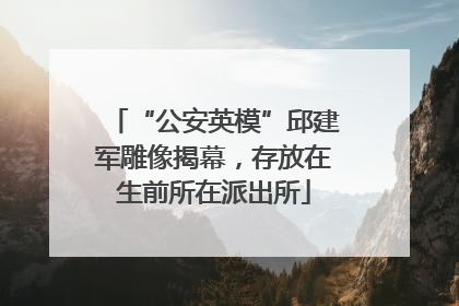 “公安英模”邱建军雕像揭幕，存放在生前所在派出所