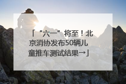 “六一”将至！北京消协发布50辆儿童推车测试结果→