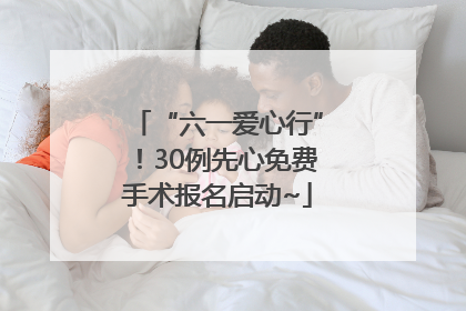 “六一爱心行”！30例先心免费手术报名启动~