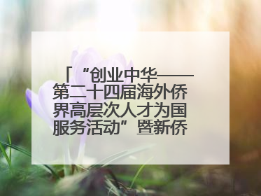 “创业中华——第二十四届海外侨界高层次人才为国服务活动”暨新侨创新创业大会在雄安新区开幕