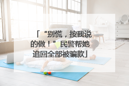 “别慌，按我说的做！”民警帮她追回全部被骗款