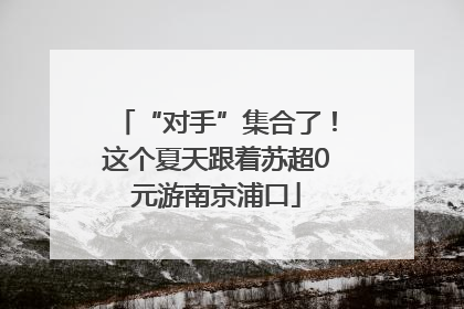 “对手”集合了！这个夏天跟着苏超0元游南京浦口
