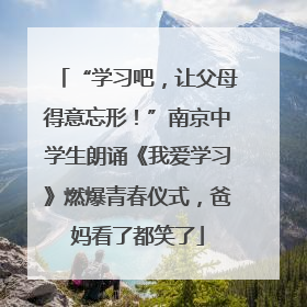 “学习吧，让父母得意忘形！”南京中学生朗诵《我爱学习》燃爆青春仪式，爸妈看了都笑了