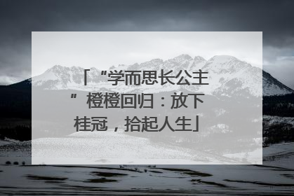 “学而思长公主”橙橙回归：放下桂冠，拾起人生