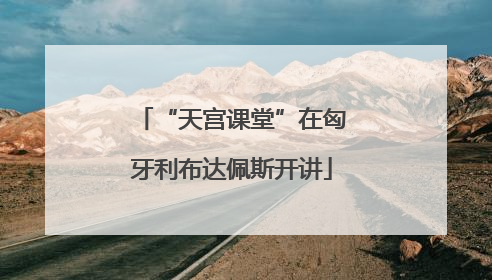 “天宫课堂”在匈牙利布达佩斯开讲