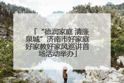 “德润家庭 清廉泉城”济南市好家庭好家教好家风巡讲首场活动举办