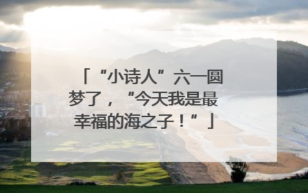“小诗人”六一圆梦了，“今天我是最幸福的海之子！”