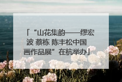 “山花集韵——缪宏波 蔡栋 陈丰松中国画作品展”在杭举办