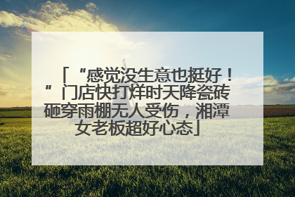 “感觉没生意也挺好！”门店快打烊时天降瓷砖砸穿雨棚无人受伤，湘潭女老板超好心态