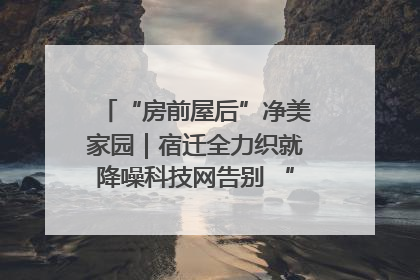 “房前屋后”净美家园｜宿迁全力织就降噪科技网告别 “声” 烦恼