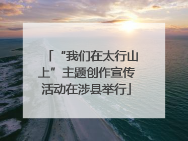 “我们在太行山上”主题创作宣传活动在涉县举行