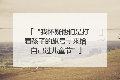 “我怀疑他们是打着孩子的旗号，来给自己过儿童节”