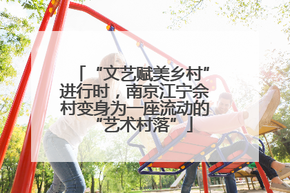 “文艺赋美乡村”进行时，南京江宁佘村变身为一座流动的“艺术村落”