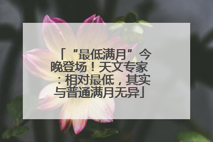 “最低满月”今晚登场！天文专家：相对最低，其实与普通满月无异