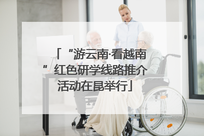 “游云南·看越南”红色研学线路推介活动在昆举行