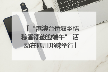 “港澳台侨叙乡情 粽香漆韵迎端午” 活动在四川邛崃举行