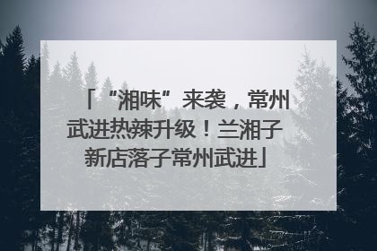 “湘味”来袭，常州武进热辣升级！兰湘子新店落子常州武进