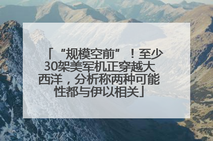 “规模空前”！至少30架美军机正穿越大西洋，分析称两种可能性都与伊以相关