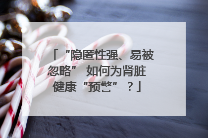 “隐匿性强、易被忽略” 如何为肾脏健康“预警”？