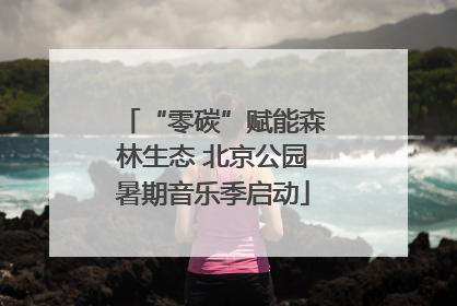 “零碳”赋能森林生态 北京公园暑期音乐季启动