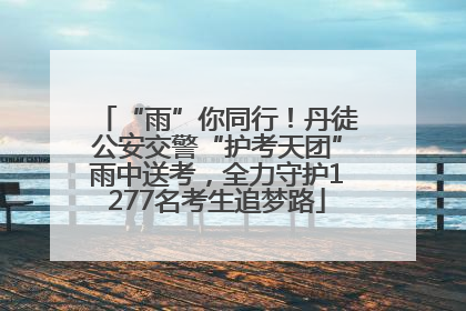 “雨”你同行！丹徒公安交警“护考天团”雨中送考，全力守护1277名考生追梦路