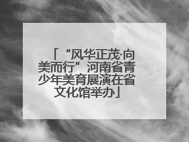 “风华正茂·向美而行”河南省青少年美育展演在省文化馆举办