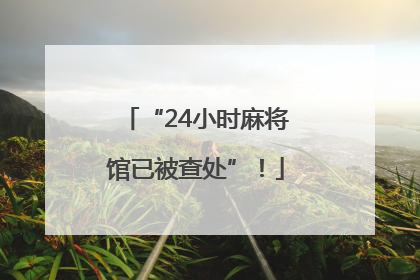“24小时麻将馆已被查处”！