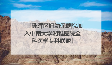 珠晖区妇幼保健院加入中南大学湘雅医院全科医学专科联盟