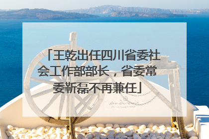 王乾出任四川省委社会工作部部长，省委常委靳磊不再兼任