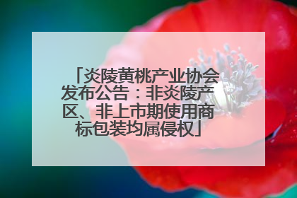 炎陵黄桃产业协会发布公告：非炎陵产区、非上市期使用商标包装均属侵权