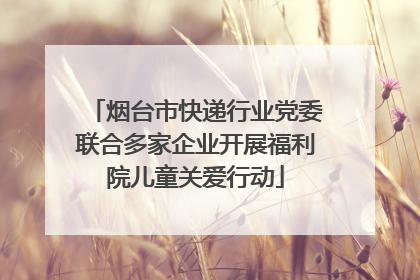 烟台市快递行业党委联合多家企业开展福利院儿童关爱行动