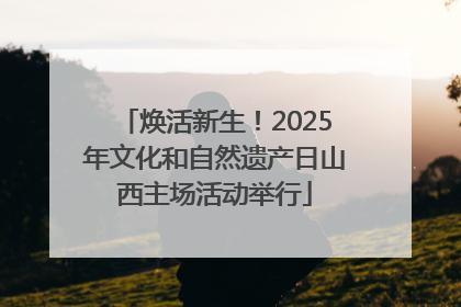 焕活新生！2025年文化和自然遗产日山西主场活动举行