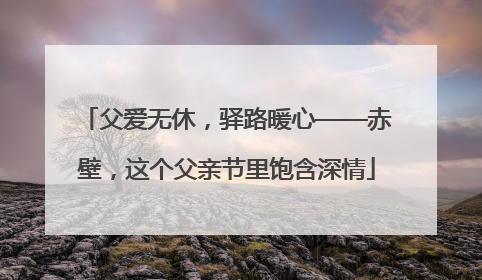 父爱无休，驿路暖心——赤壁，这个父亲节里饱含深情
