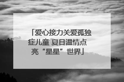 爱心接力关爱孤独症儿童 夏日温情点亮“星星”世界