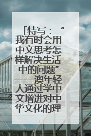 特写：“我有时会用中文思考怎样解决生活中的问题”——澳年轻人通过学中文增进对中华文化的理解
