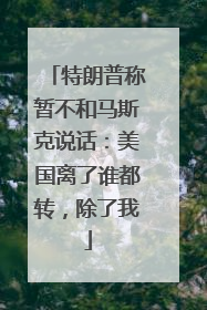 特朗普称暂不和马斯克说话：美国离了谁都转，除了我