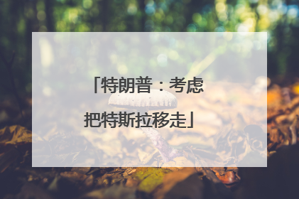 特朗普：考虑把特斯拉移走