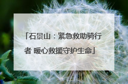 石景山：紧急救助骑行者 暖心救援守护生命